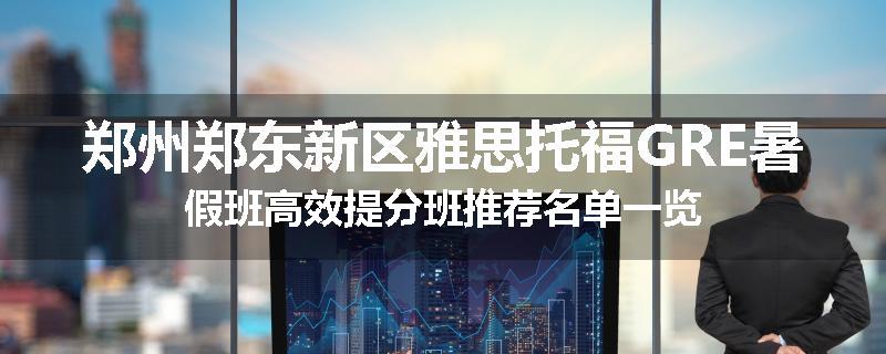 郑州郑东新区雅思托福GRE暑假班高效提分班推荐名单一览