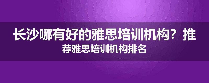 长沙哪有好的雅思培训机构？推荐雅思培训机构排名