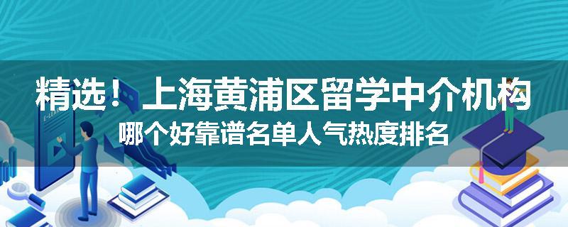精选！上海黄浦区留学中介机构哪个好靠谱名单人气热度排名