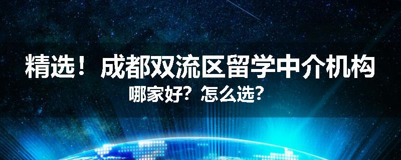 精选！成都双流区留学中介机构哪家好？怎么选？