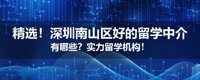 精选！深圳南山区好的留学中介有哪些？实力留学机构！