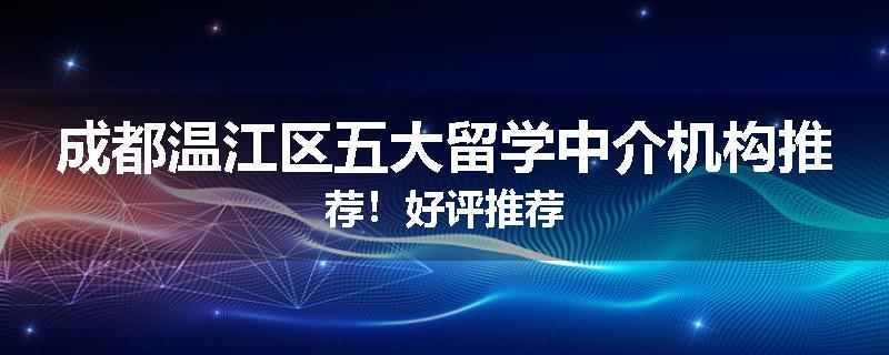 成都温江区五大留学中介机构推荐！好评推荐