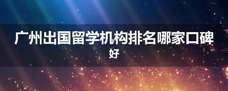 广州出国留学机构排名哪家口碑好