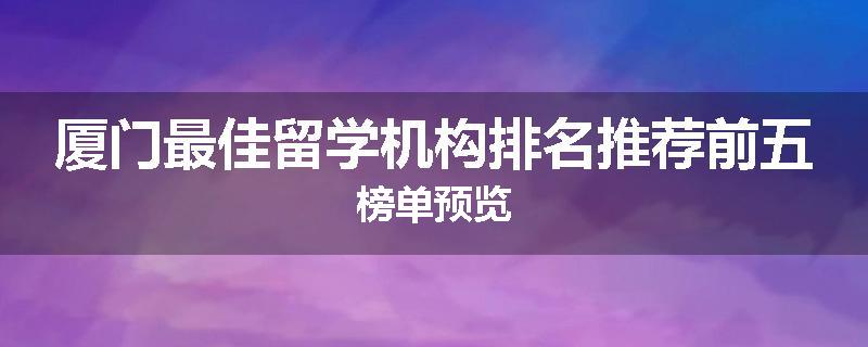 厦门最佳留学机构排名推荐前五榜单预览