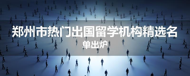 郑州市热门出国留学机构精选名单出炉