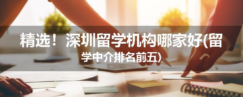 精选！深圳留学机构哪家好(留学中介排名前五)