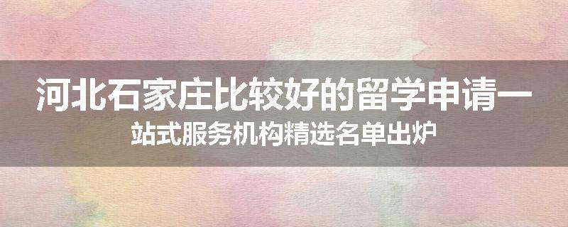河北石家庄比较好的留学申请一站式服务机构精选名单出炉