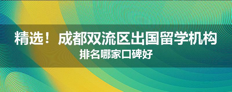 精选！成都双流区出国留学机构排名哪家口碑好