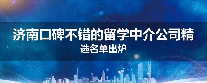 济南口碑不错的留学中介公司精选名单出炉
