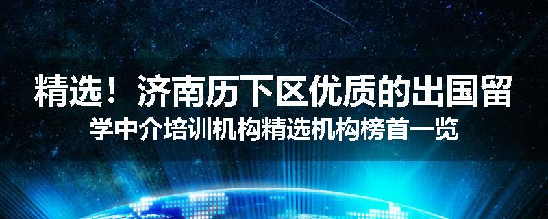 精选！济南历下区优质的出国留学中介培训机构精选机构榜首一览