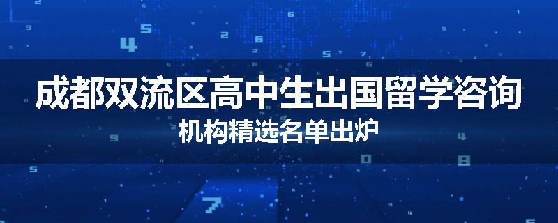 成都双流区高中生出国留学咨询机构精选名单出炉