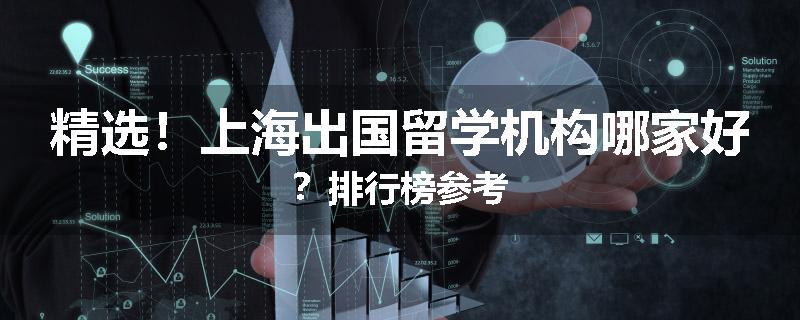 精选！上海出国留学机构哪家好？排行榜参考