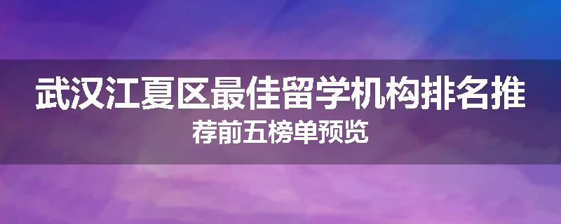 武汉江夏区最佳留学机构排名推荐前五榜单预览