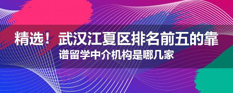 精选！武汉江夏区排名前五的靠谱留学中介机构是哪几家