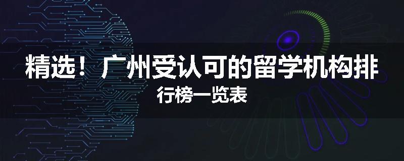 精选！广州受认可的留学机构排行榜一览表