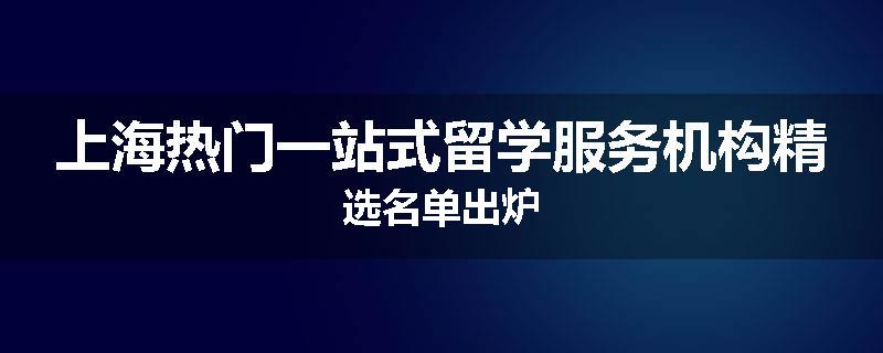 上海热门一站式留学服务机构精选名单出炉