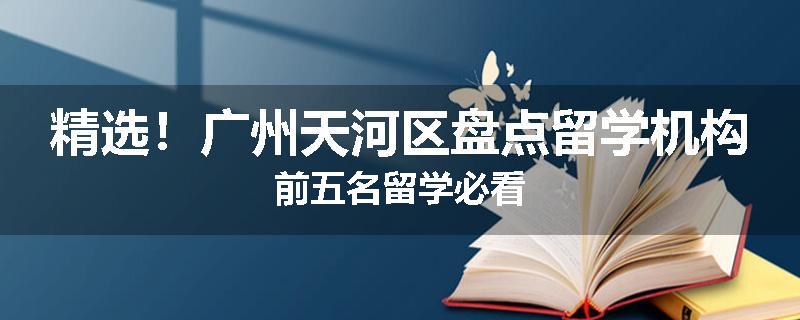 精选！广州天河区盘点留学机构前五名留学必看