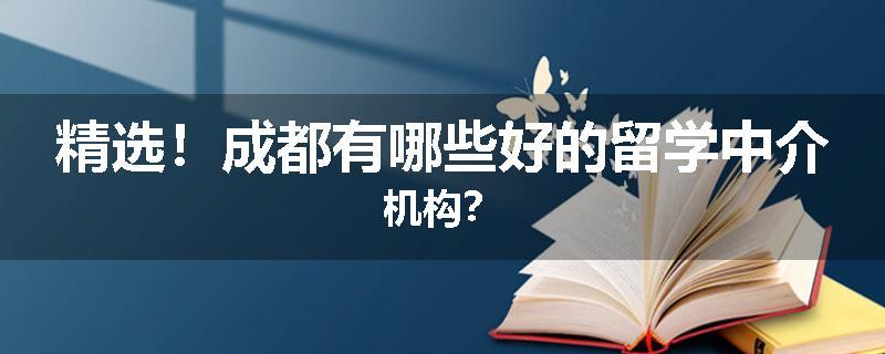 精选！成都有哪些好的留学中介机构？