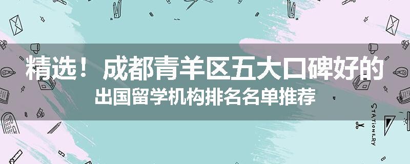 精选！成都青羊区五大口碑好的出国留学机构排名名单推荐