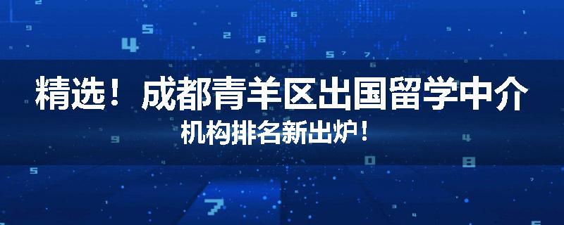 精选！成都青羊区出国留学中介机构排名新出炉！
