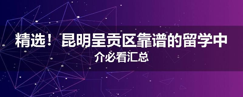 精选！昆明呈贡区靠谱的留学中介必看汇总