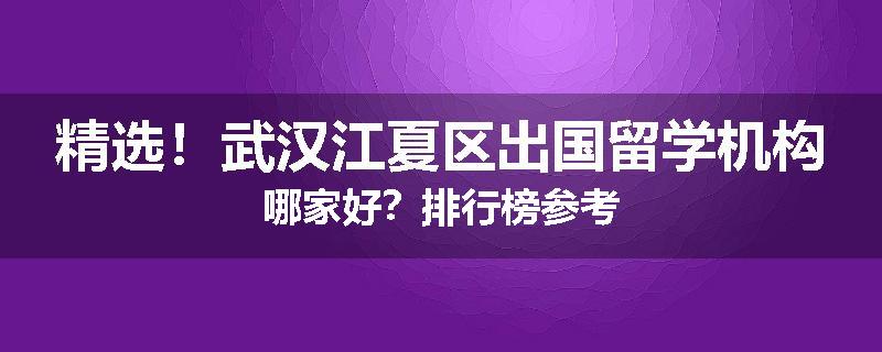 精选！武汉江夏区出国留学机构哪家好？排行榜参考