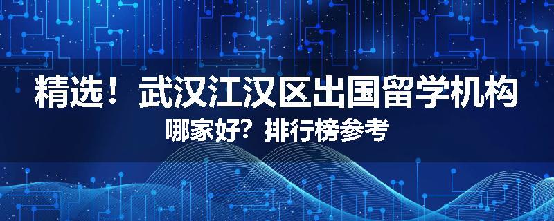 精选！武汉江汉区出国留学机构哪家好？排行榜参考