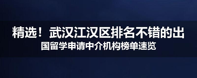 精选！武汉江汉区排名不错的出国留学申请中介机构榜单速览