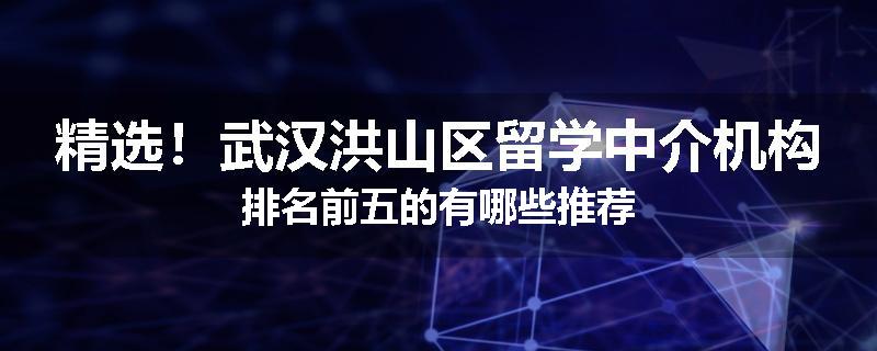 精选！武汉洪山区留学中介机构排名前五的有哪些推荐