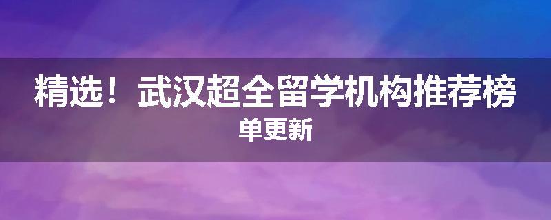 精选！武汉超全留学机构推荐榜单更新