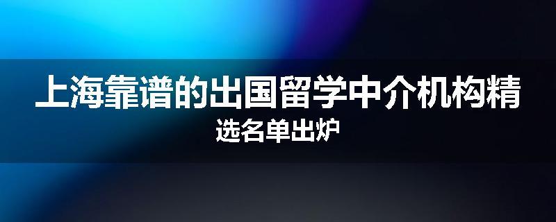 上海靠谱的出国留学中介机构精选名单出炉