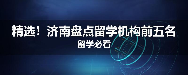 精选！济南盘点留学机构前五名留学必看