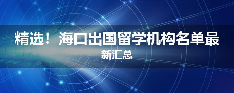 精选！海口出国留学机构名单最新汇总