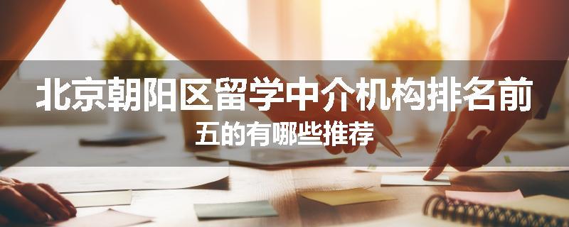 北京朝阳区留学中介机构排名前五的有哪些推荐