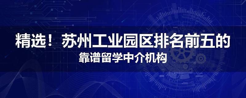 精选！苏州工业园区排名前五的靠谱留学中介机构