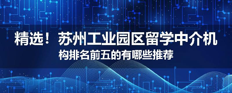 精选！苏州工业园区留学中介机构排名前五的有哪些推荐