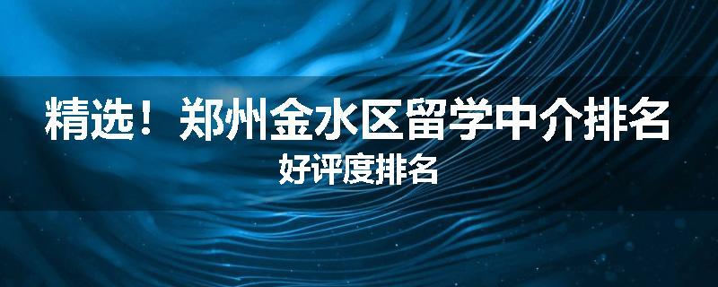 精选！郑州金水区留学中介排名好评度排名
