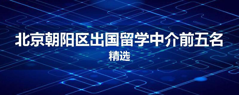 北京朝阳区出国留学中介前五名精选