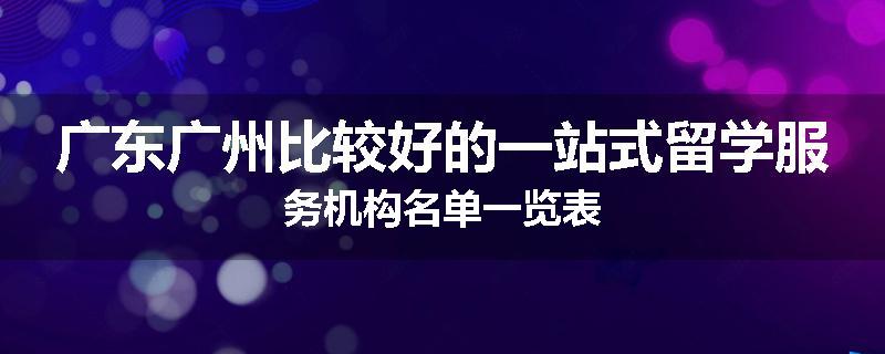 广东广州比较好的一站式留学服务机构名单一览表