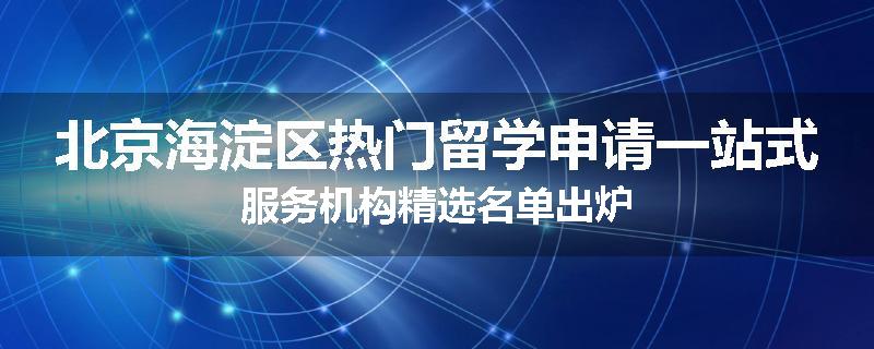 北京海淀区热门留学申请一站式服务机构精选名单出炉