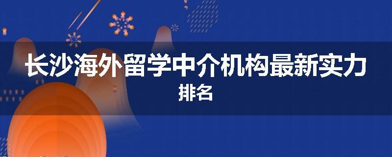 长沙海外留学中介机构最新实力排名