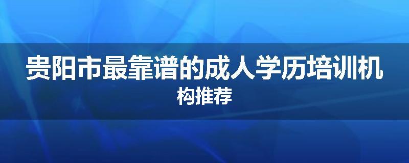 贵阳市最靠谱的成人学历培训机构推荐