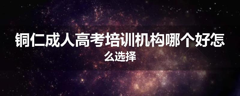 铜仁成人高考培训机构哪个好怎么选择