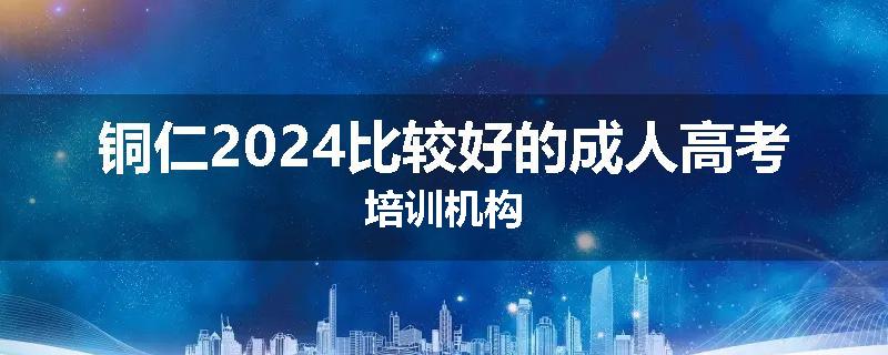 铜仁2024比较好的成人高考培训机构