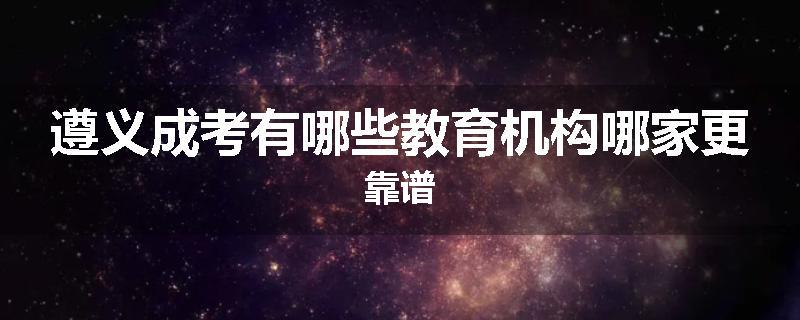 遵义成考有哪些教育机构哪家更靠谱