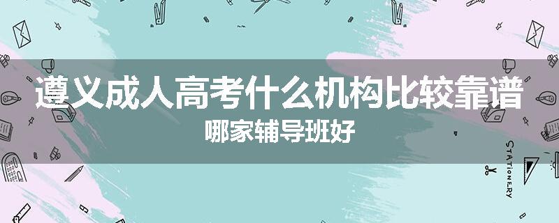 遵义成人高考什么机构比较靠谱哪家辅导班好