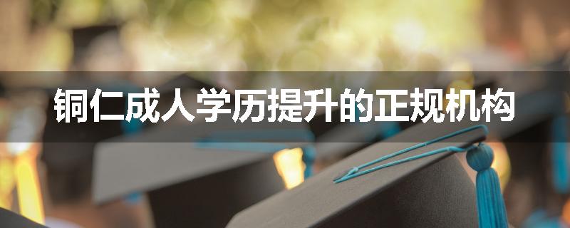 铜仁成人学历提升的正规机构
