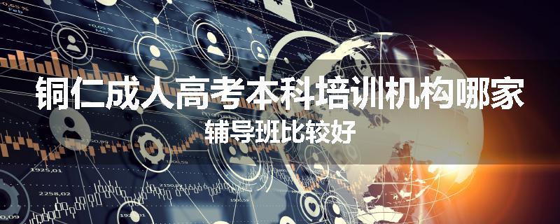铜仁成人高考本科培训机构哪家辅导班比较好
