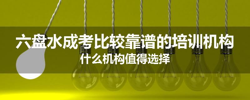 六盘水成考比较靠谱的培训机构什么机构值得选择
