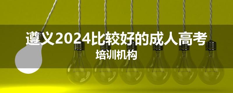 遵义2024比较好的成人高考培训机构